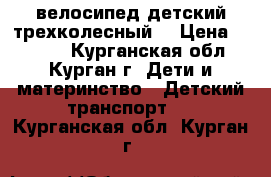 велосипед детский трехколесный  › Цена ­ 2 699 - Курганская обл., Курган г. Дети и материнство » Детский транспорт   . Курганская обл.,Курган г.